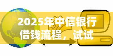 2025年中信银行借钱流程，试试这五个贷款额度高的平台