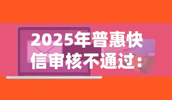 2025年普惠快信审核不通过：罗列五个平台贷款正规