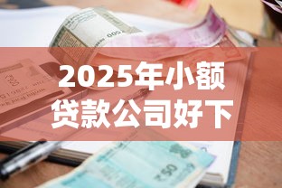 2025年小额贷款公司好下款，推荐五个网黑逾期下款软件