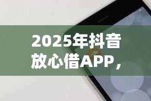 2025年抖音放心借APP，罗列5个强制放款口子