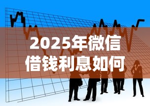 2025年微信借钱利息如何算的啊：看看这5个非中介贷款平台