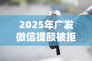 2025年广发微信提额被拒多久，罗列五个贷款10万比较容易的口子