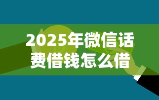 2025年微信话费借钱怎么借出来？推荐5个不看征信和负债的贷款平台