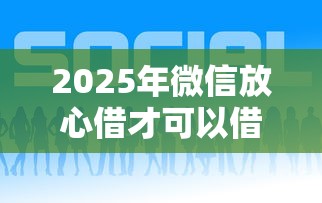 2025年微信放心借才可以借钱，推荐5个贷款好平台