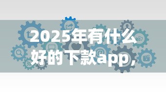 2025年有什么好的下款app，分享5个百分百下款的借款平台
