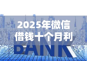 2025年微信借钱十个月利息多少？推荐五个网贷平台一定能借到钱