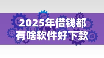 2025年借钱都有啥软件好下款的？分享五个360借条里面平台最好