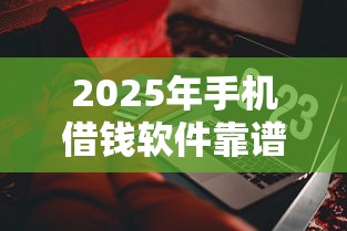 2025年手机借钱软件靠谱吗：整理5个征信不好负债高的软件