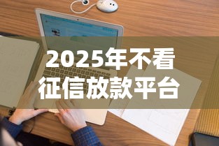 2025年不看征信放款平台有哪些：整合五个哪些网贷平台不上征信