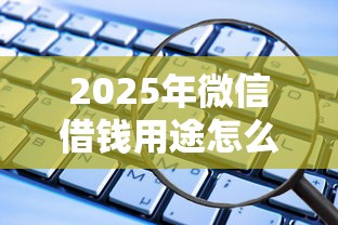 2025年微信借钱用途怎么填写啊：整理五个那些是正规的网贷平台