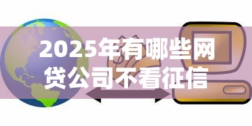 2025年有哪些网贷公司不看征信：整理五个互联网贷款平台
