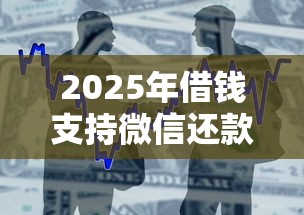 2025年借钱支持微信还款，整合五个借得到的贷款平台