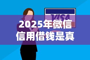 2025年微信信用借钱是真的吗：罗列五个714无视逾期秒下的平台
