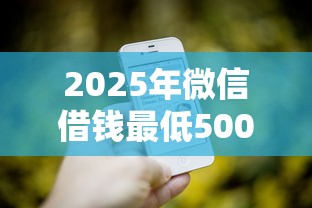 2025年微信借钱最低500，分享五个现在还有易下款的平台