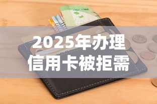 2025年办理信用卡被拒需要？整理5个征信差能下款的平台
