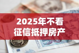 2025年不看征信抵押房产的银行，公布五个征信花了还能贷款的正规平台