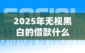 2025年无视黑白的借款什么平台比较好？罗列五个2025年12月网贷平台