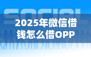 2025年微信借钱怎么借OPPO，梳理五个平台借钱好