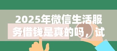 2025年微信生活服务借钱是真的吗，试试这五个容易下到款的平台
