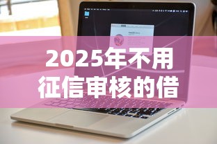 2025年不用征信审核的借钱软件：试试这五个那些借钱平台是正规的