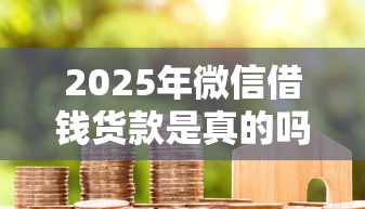 2025年微信借钱货款是真的吗，推荐5个不看征信分期时间长的贷款平台