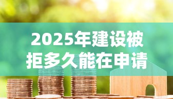 2025年建设被拒多久能在申请？整合5个贷款软件容易通过