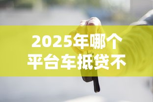 2025年哪个平台车抵贷不看征信，分享5个12月能贷款的平台