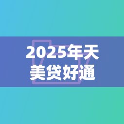2025年天美贷好通过吗：公布五个不看征信查询的口子