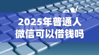 2025年普通人微信可以借钱吗安全吗？梳理五个银行征信不良带不出来款还可以贷的平台