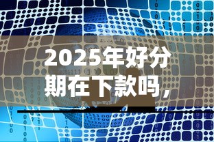 2025年好分期在下款吗，公布5个网上都贷款平台