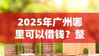 2025年广州哪里可以借钱？整合五个平台容易借款成功