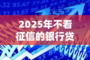 2025年不看征信的银行贷款？整理五个17岁能贷款的平台