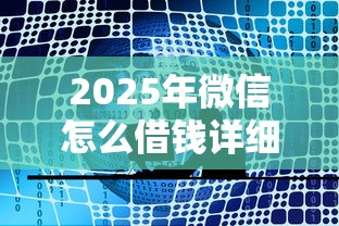 2025年微信怎么借钱详细流程：公布五个安全借钱平台