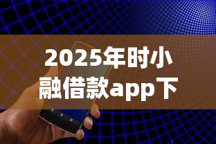 2025年时小融借款app下载安卓手机版？试试这五个最快贷款平台
