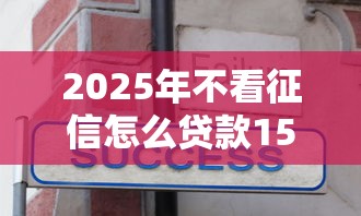 2025年不看征信怎么贷款15万：分享五个黑户能下款的平台