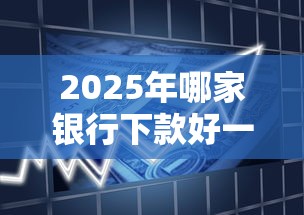 2025年哪家银行下款好一点，试试这五个贷款好贷的平台