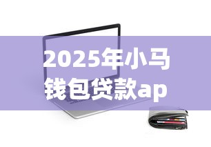 2025年小马钱包贷款app怎么样安全吗？试试这5个真正不查征信的贷款app