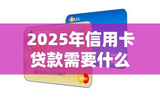 2025年信用卡贷款需要什么条件才能办理？分享5个2025放水口子