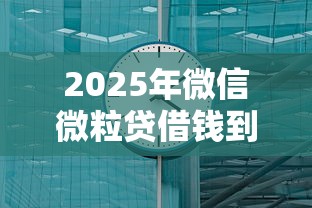 2025年微信微粒贷借钱到账多久，公布五个平台贷款靠谱
