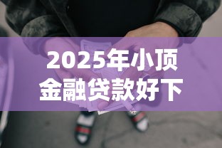 2025年小顶金融贷款好下款吗，试试这5个黑户网贷平台能借到钱啊急用