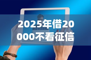 2025年借20000不看征信的，看看这5个网贷平台门槛低一点的app