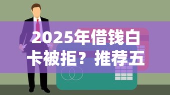 2025年借钱白卡被拒？推荐五个黑户下款口子