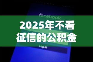 2025年不看征信的公积金网贷：公布5个征信黑了借款平台可以借钱应急