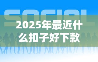2025年最近什么扣子好下款，公布5个平台能借钱