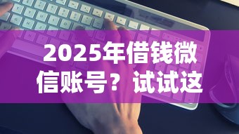 2025年借钱微信账号？试试这5个平台借钱最靠谱