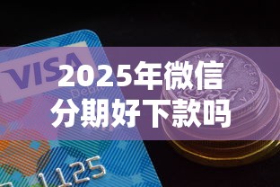 2025年微信分期好下款吗安全吗？分享5个贷款额度高的平台