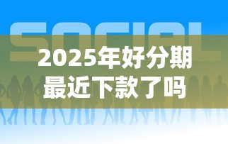 2025年好分期最近下款了吗：梳理5个容易过的贷款平台
