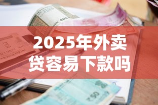 2025年外卖贷容易下款吗：梳理五个高利息贷款平台