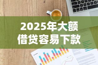 2025年大额借贷容易下款？梳理5个不看征信大数据的贷款平台