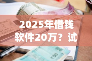 2025年借钱软件20万？试试这5个正规不看征信的小额贷款app